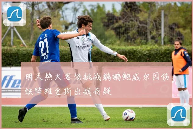明天热火客场挑战鹈鹕鲍威尔因伤缺阵维金斯出战存疑