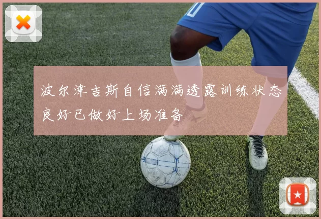 波尔津吉斯自信满满透露训练状态良好已做好上场准备