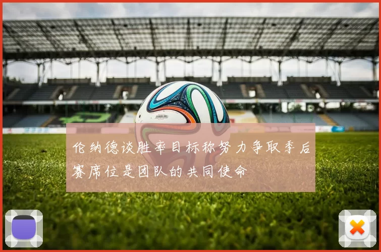 伦纳德谈胜率目标称努力争取季后赛席位是团队的共同使命
