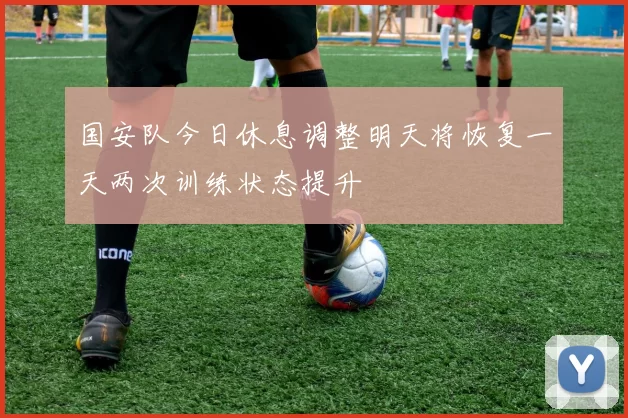 国安队今日休息调整明天将恢复一天两次训练状态提升