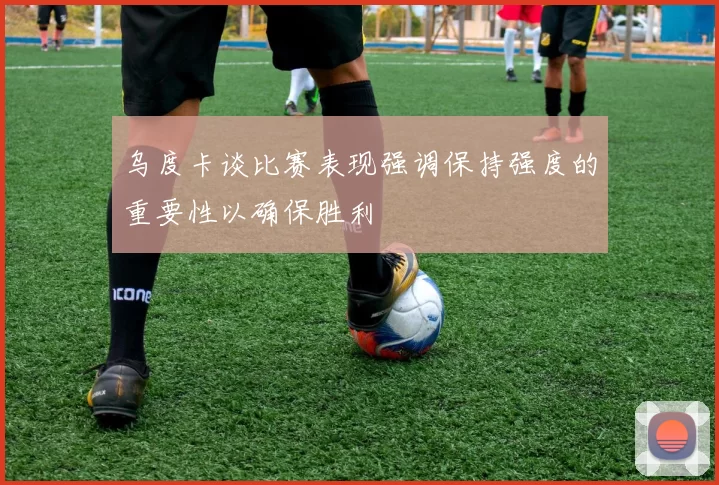 乌度卡谈比赛表现强调保持强度的重要性以确保胜利