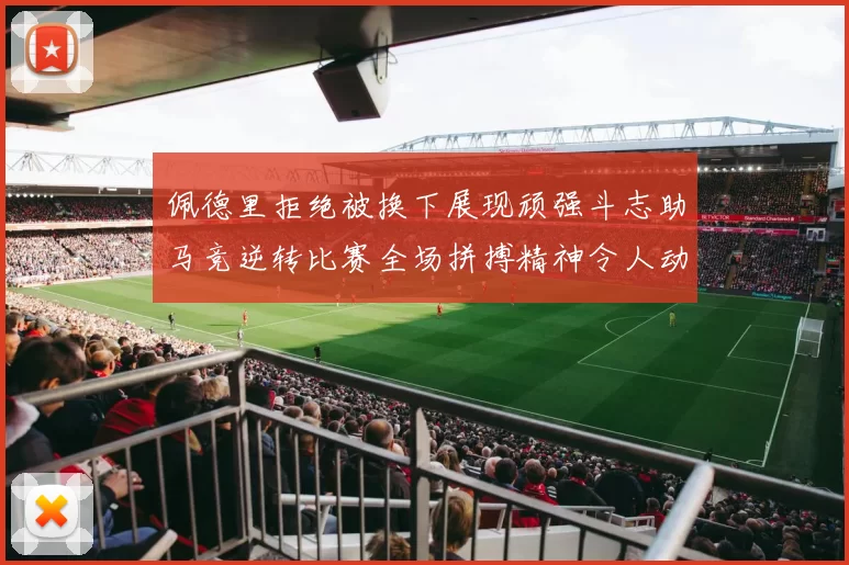 佩德里拒绝被换下展现顽强斗志助马竞逆转比赛全场拼搏精神令人动容