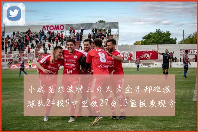 小迈克尔波特三分火力全开却难救球队24投9中空砍27分13篮板表现令人唏嘘