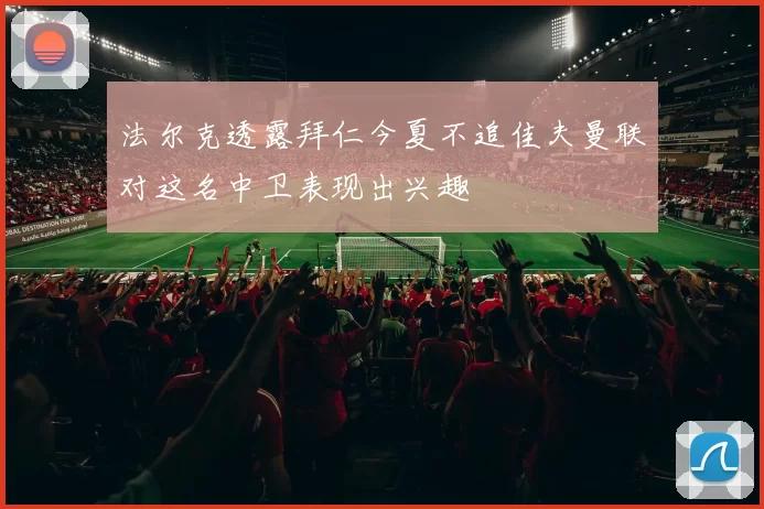 法尔克透露拜仁今夏不追佳夫曼联对这名中卫表现出兴趣