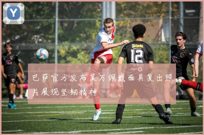 巴萨官方发布莱万佩戴面具复出照片展现坚韧精神