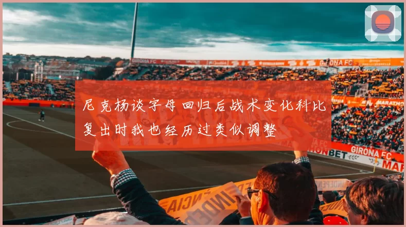 尼克杨谈字母回归后战术变化科比复出时我也经历过类似调整