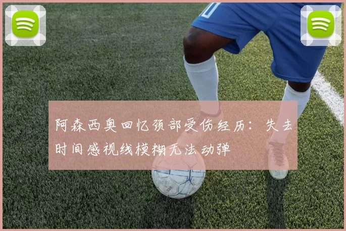 阿森西奥回忆颈部受伤经历：失去时间感视线模糊无法动弹