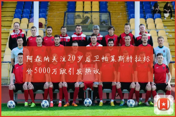 阿森纳关注20岁后卫帕莱斯特拉标价5000万欧引发热议