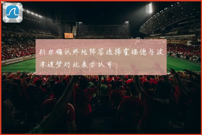 科尔确认终结阵容选择霍福德与波津追梦对此表示认可