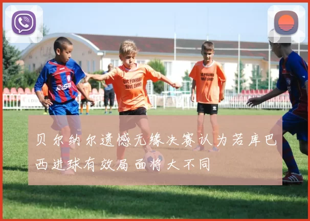 贝尔纳尔遗憾无缘决赛认为若库巴西进球有效局面将大不同