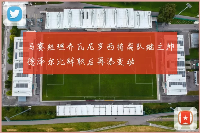 马赛经理乔瓦尼罗西将离队继主帅德泽尔比辞职后再添变动