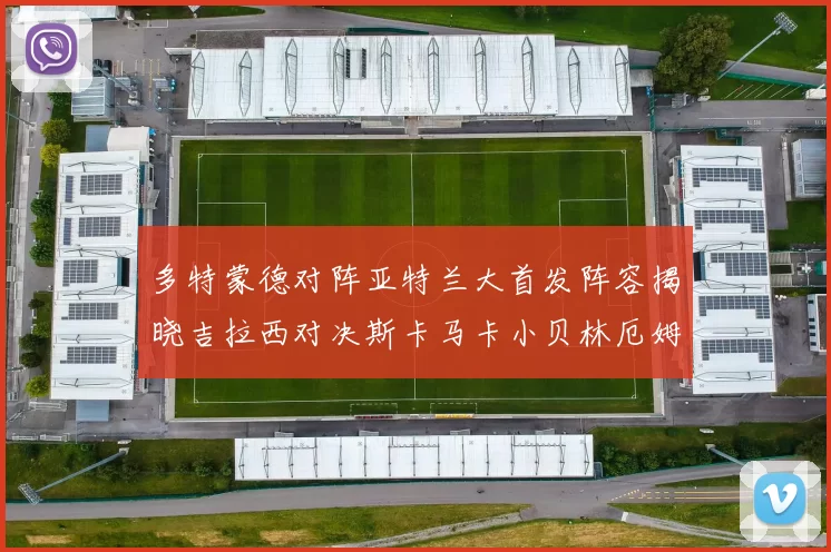 多特蒙德对阵亚特兰大首发阵容揭晓吉拉西对决斯卡马卡小贝林厄姆出战