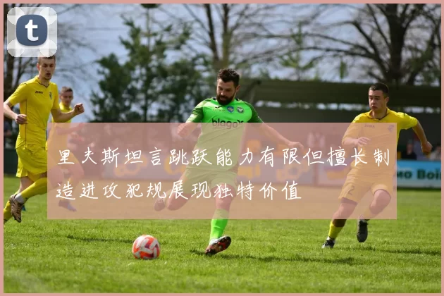 里夫斯坦言跳跃能力有限但擅长制造进攻犯规展现独特价值