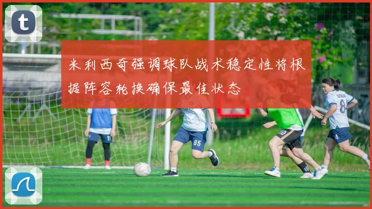 米利西奇强调球队战术稳定性将根据阵容轮换确保最佳状态