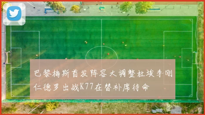 巴黎梅斯首发阵容大调整杜埃李刚仁德罗出战K77在替补席待命