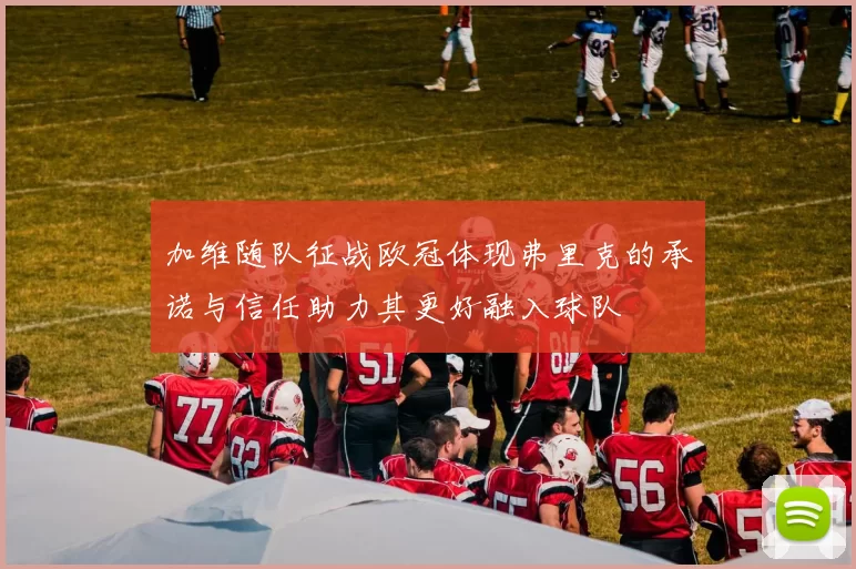 加维随队征战欧冠体现弗里克的承诺与信任助力其更好融入球队