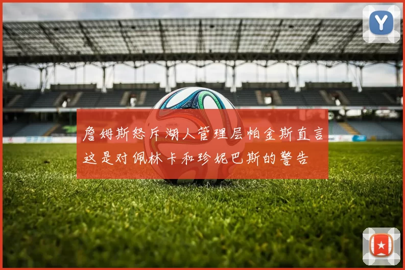 詹姆斯怒斥湖人管理层帕金斯直言这是对佩林卡和珍妮巴斯的警告