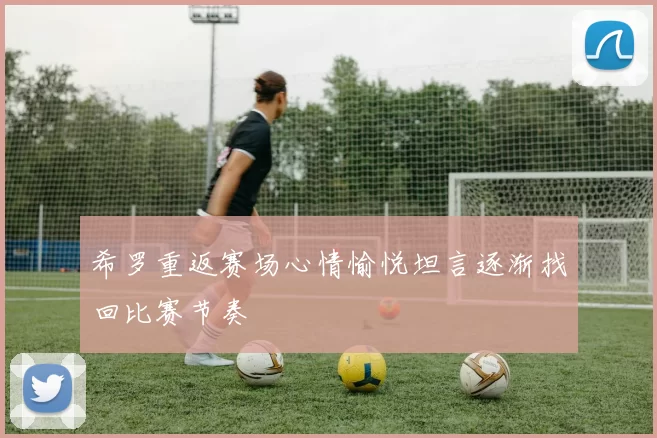希罗重返赛场心情愉悦坦言逐渐找回比赛节奏