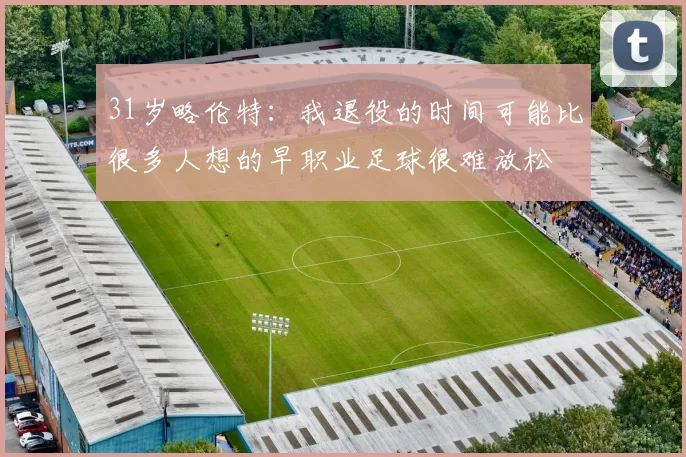 31岁略伦特：我退役的时间可能比很多人想的早职业足球很难放松