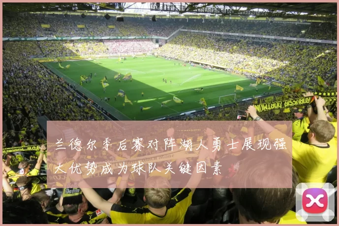 兰德尔季后赛对阵湖人勇士展现强大优势成为球队关键因素