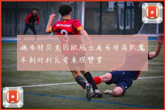 施洛特贝克因欧冠出局或将离队魔车刺对科瓦奇表现赞赏