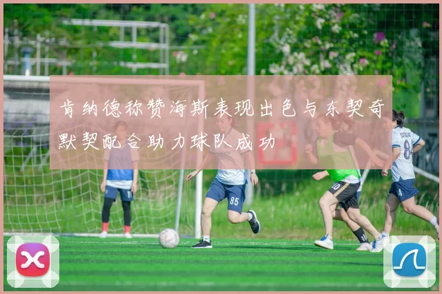 肯纳德称赞海斯表现出色与东契奇默契配合助力球队成功