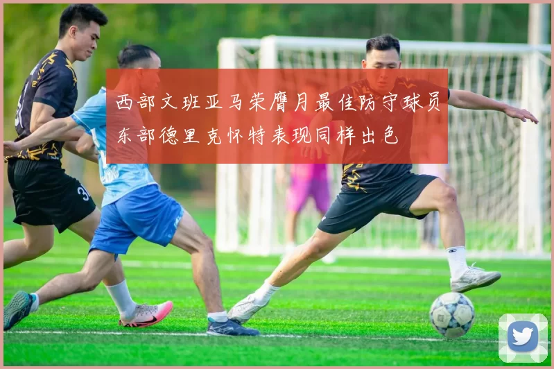 西部文班亚马荣膺月最佳防守球员东部德里克怀特表现同样出色